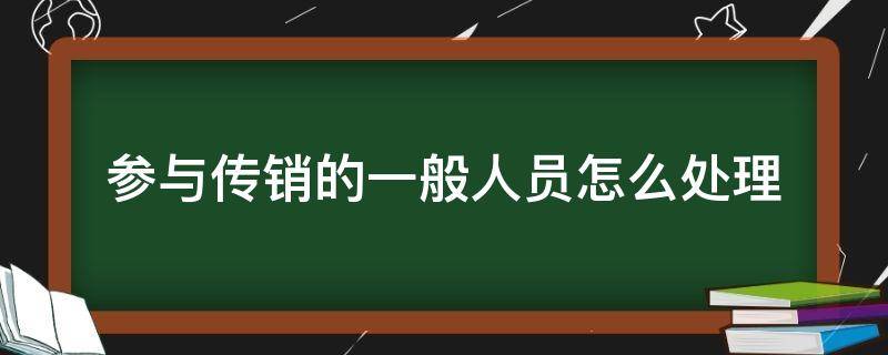 参与传销的一般人员怎么处理（传销涉案人员怎么处理）