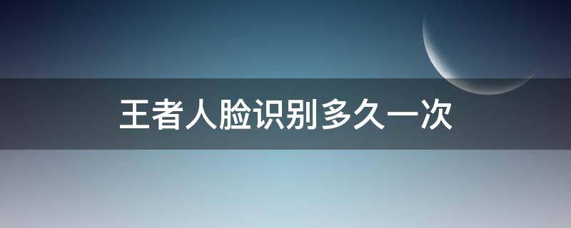 王者人脸识别多久一次（王者人脸识别多久一次为什么近期没有）