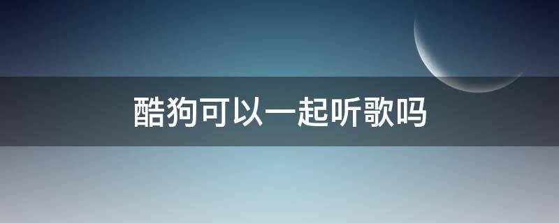 酷狗可以一起听歌吗 酷狗怎么能一起听歌