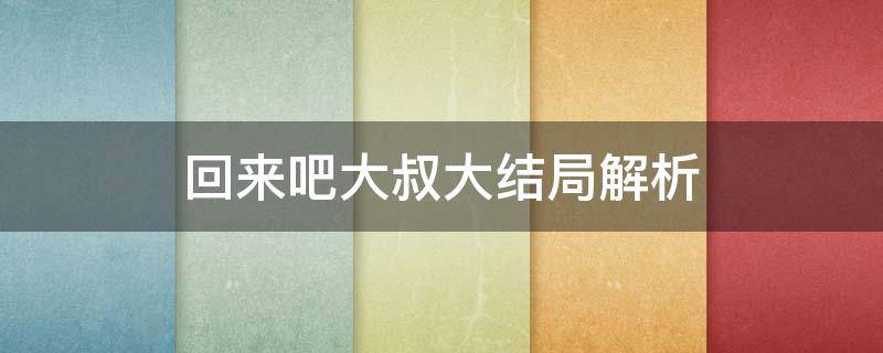 回来吧大叔大结局解析（回来吧大叔的大结局解析）