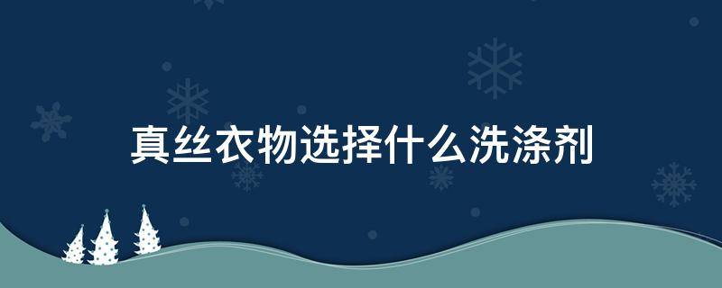 真丝衣物选择什么洗涤剂 洗涤真丝衣物最好选择