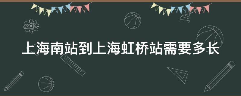 上海南站到上海虹桥站需要多长（上海南站到上海虹桥站需要多长时间能到）