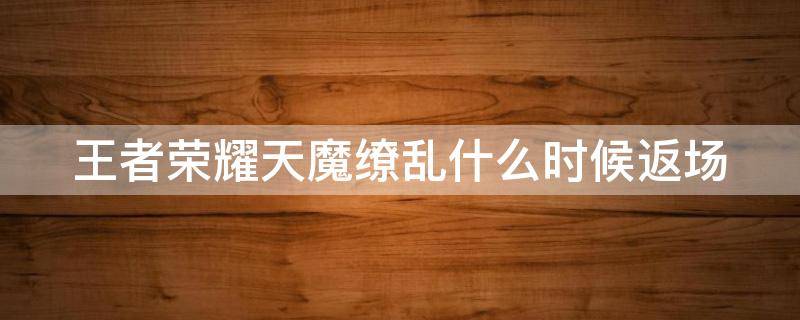 王者荣耀天魔缭乱什么时候返场（王者荣耀天魔缭乱什么时候返场皮肤）