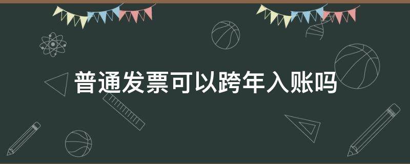 普通发票可以跨年入账吗 跨年度发票能入账吗