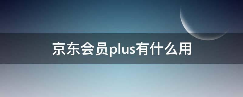 京东会员plus有什么用 京东会员plus有什么用试用怎么关不掉了