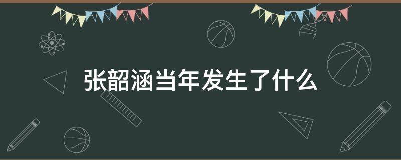 张韶涵当年发生了什么 张韶涵当年发生了什么谁帮助了她