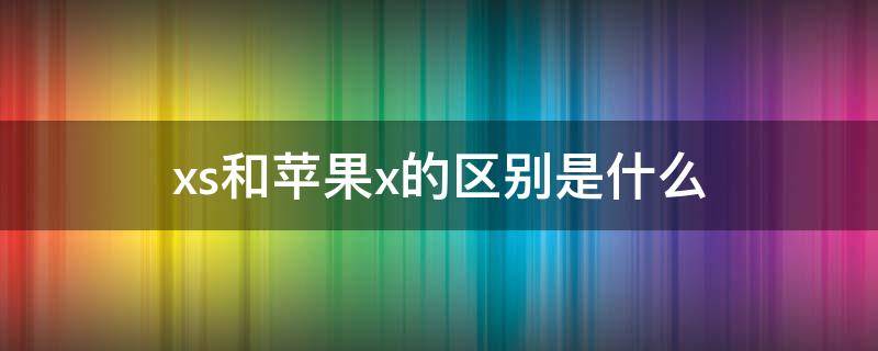 xs和苹果x的区别是什么（iphone xs和iphone x有什么区别）