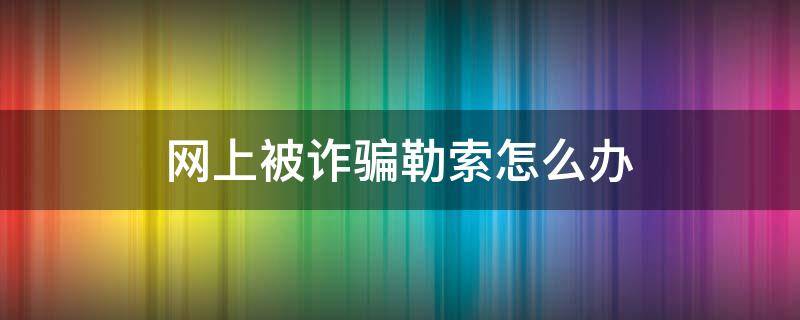 网上被诈骗勒索怎么办 如果网上被诈骗勒索怎么办