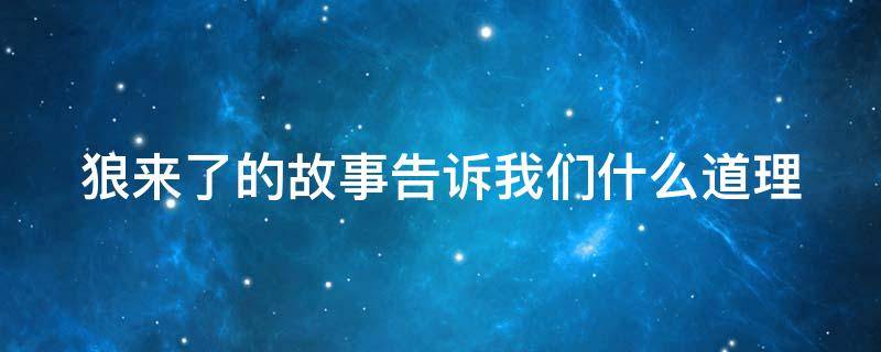 狼来了的故事告诉我们什么道理 狼来了的故事告诉我们什么道理?200字