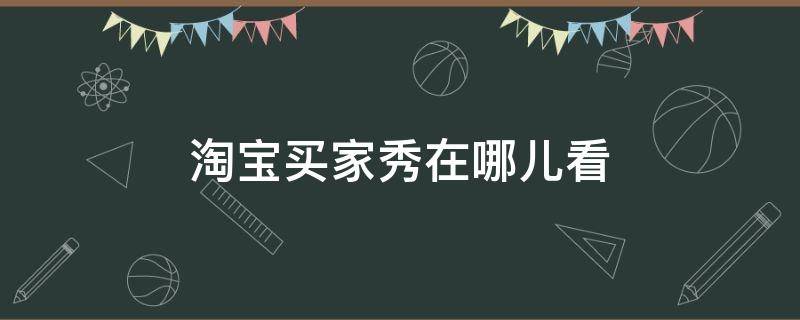 淘宝买家秀在哪儿看 淘宝在哪看卖家秀