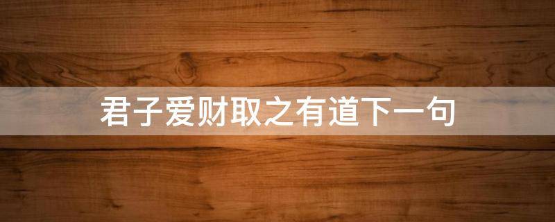 君子爱财取之有道下一句 君子爱财取之有道下一句是什么意思