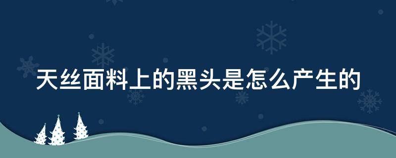 天丝面料上的黑头是怎么产生的（天丝面料起皱吗）