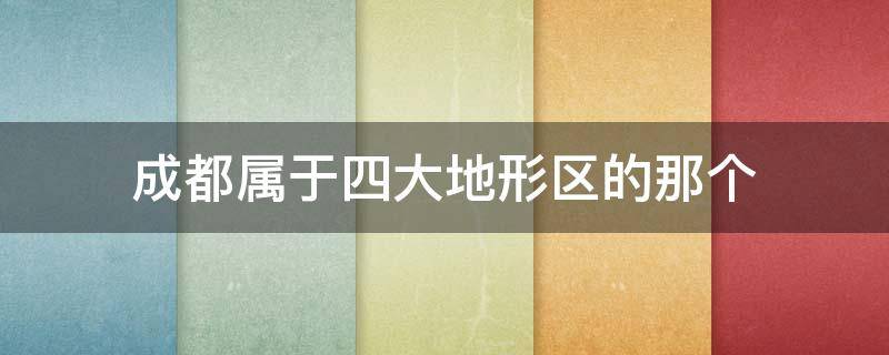 成都属于四大地形区的那个 成都的主要地形是什么