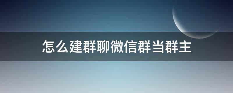 怎么建群聊微信群当群主（微信群怎样建群当群主）