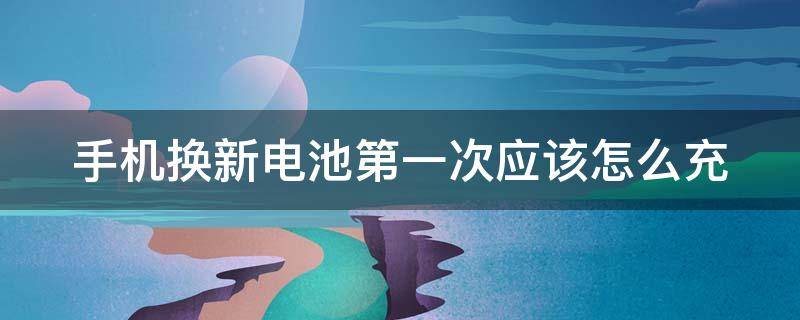 手机换新电池第一次应该怎么充 手机换新电池第一次应该怎么充电