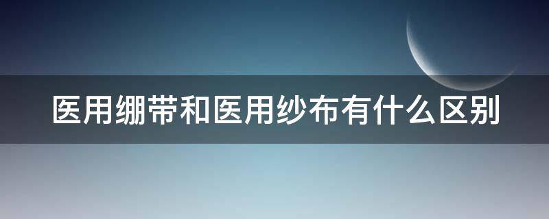 医用绷带和医用纱布有什么区别（医用绷带和医用纱布的区别）