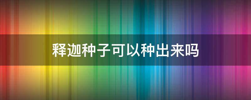 释迦种子可以种出来吗 释迦的种子可以种吗