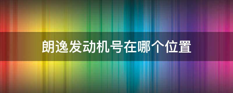 朗逸发动机号在哪个位置 朗逸汽车发动机号在哪个位置