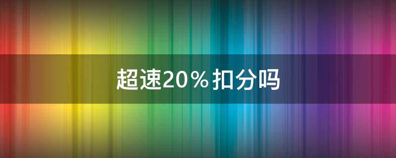 超速20％扣分吗 2022年超速20%扣分吗