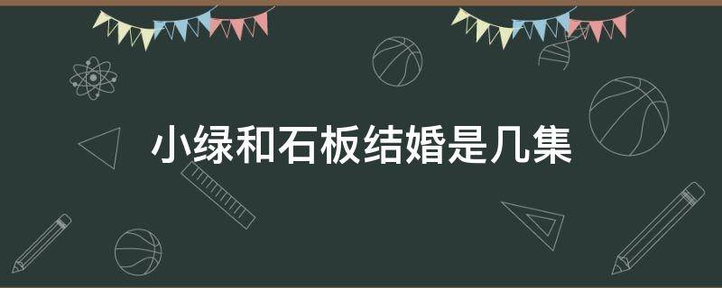 小绿和石板结婚是几集（石板老师结婚是哪一集）