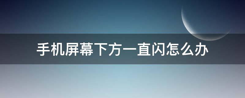 手机屏幕下方一直闪怎么办（手机屏幕下方一直闪怎么回事）