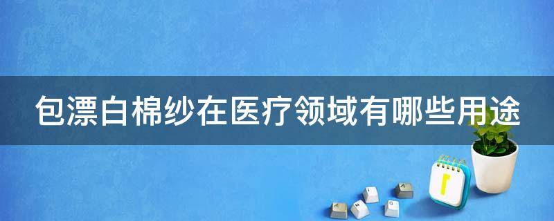 包漂白棉纱在医疗领域有哪些用途 包漂白棉纱在医疗领域有哪些用途呢