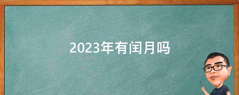 2023年有闰月吗 2023年有闰月吗?闰农历几月