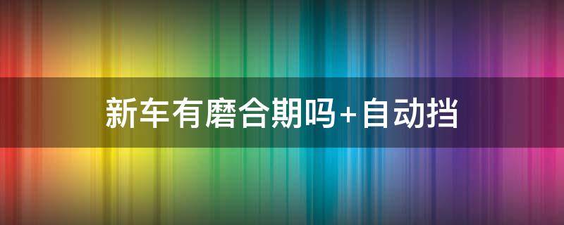 新车有磨合期吗 新车有磨合期吗 手动挡