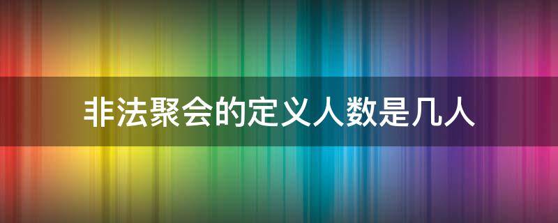 非法聚会的定义人数是几人（人数达到多少属于非法聚会）