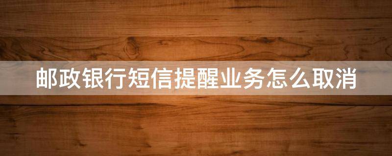 邮政银行短信提醒业务怎么取消（邮政银行短信提醒业务怎么取消啊）