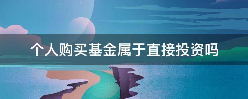 个人购买基金属于直接投资吗 个人购买基金投资属于直接投资方式是正确还是错误