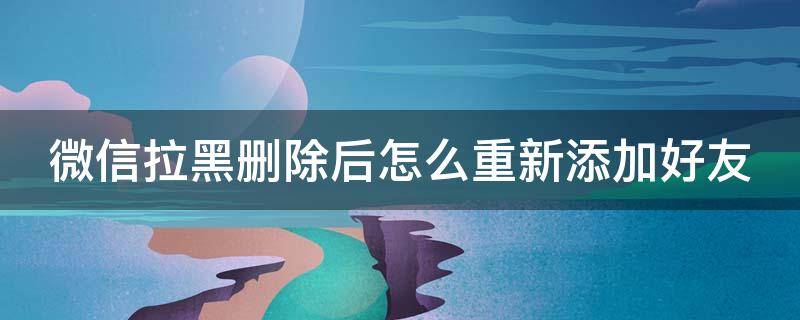 微信拉黑删除后怎么重新添加好友（微信拉黑删除后怎么重新添加好友需要验证吗）