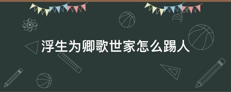 浮生为卿歌世家怎么踢人（浮生为卿歌世家如何踢人）