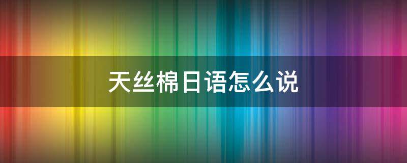 天丝棉日语怎么说 天丝用日语怎么说