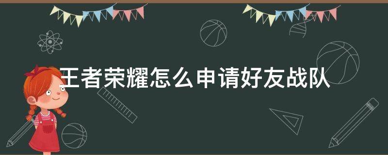 王者荣耀怎么申请好友战队（王者如何申请好友战队）