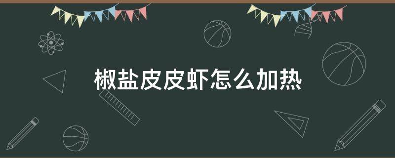 椒盐皮皮虾怎么加热 椒盐皮皮虾做法步骤