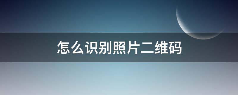 怎么识别照片二维码 照片里怎么识别二维码