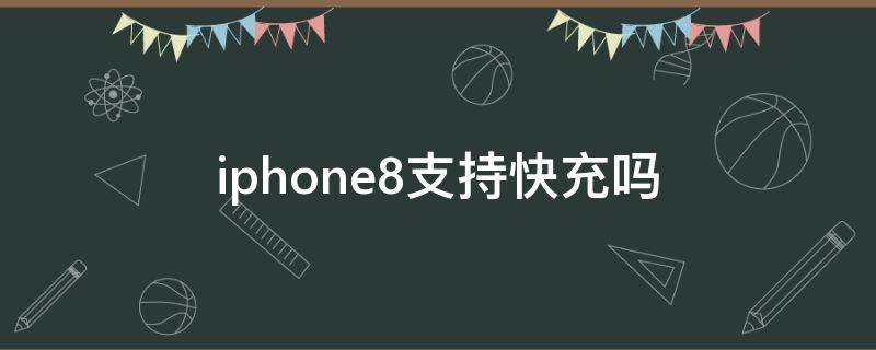 iphone8支持快充吗（iphone8支持快充吗有图标显示吗 多少V多少A）