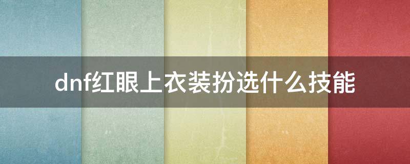 dnf红眼上衣装扮选什么技能 地下城红眼上衣装扮选什么技能