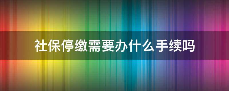 社保停缴需要办什么手续吗（社保停缴手续怎么办理）