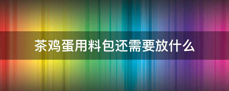 茶鸡蛋用料包还需要放什么（茶叶蛋放了料包还需要放什么）