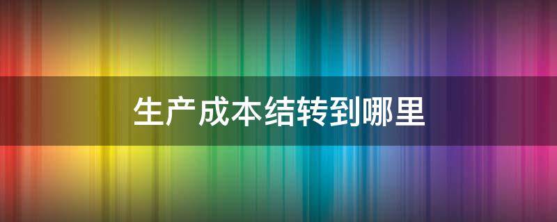 生产成本结转到哪里 制造成本结转到哪里