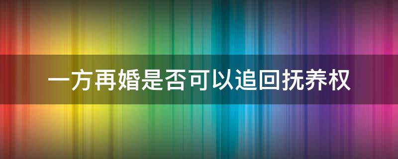 一方再婚是否可以追回抚养权 一方再婚另一方可以夺回抚养权吗