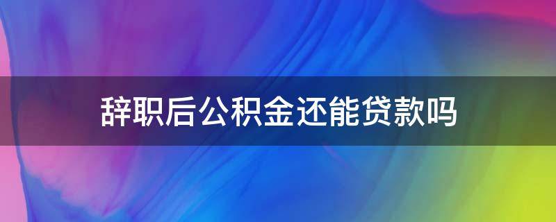 辞职后公积金还能贷款吗（我辞职了公积金还能贷款吗）