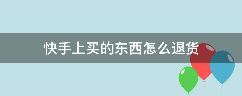 快手上买的东西怎么退货（快手上买的东西怎么退货微信付款）