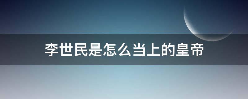 李世民是怎么当上的皇帝 李世民怎么当上的皇上