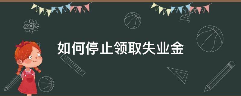 如何停止领取失业金 如何停止领取失业金,才能缴纳单位养老保险