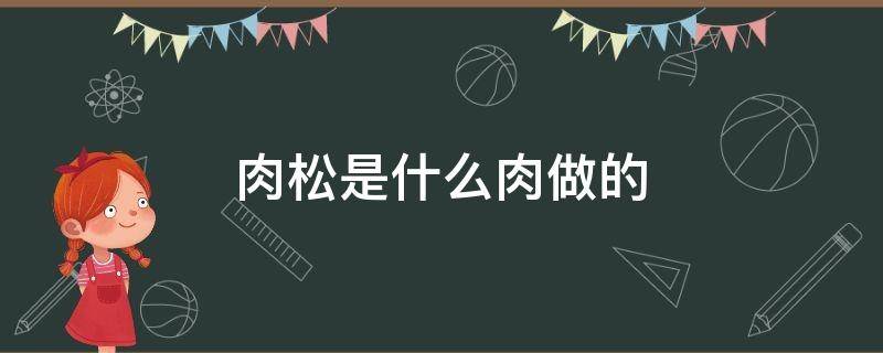 肉松是什么肉做的（肉松小贝的肉松是什么肉做的）