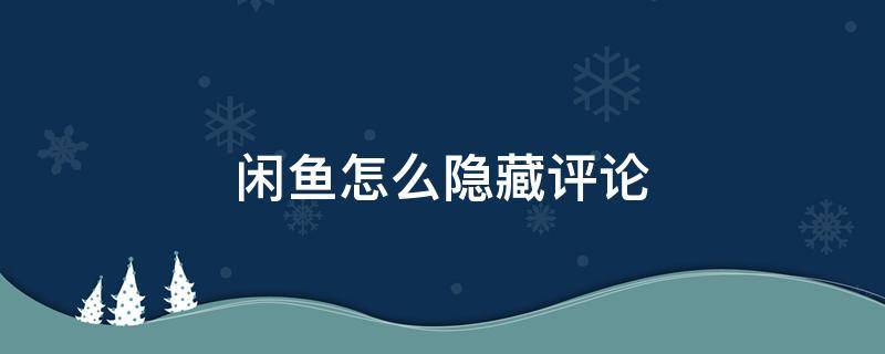 闲鱼怎么隐藏评论 闲鱼怎么隐藏评论的id