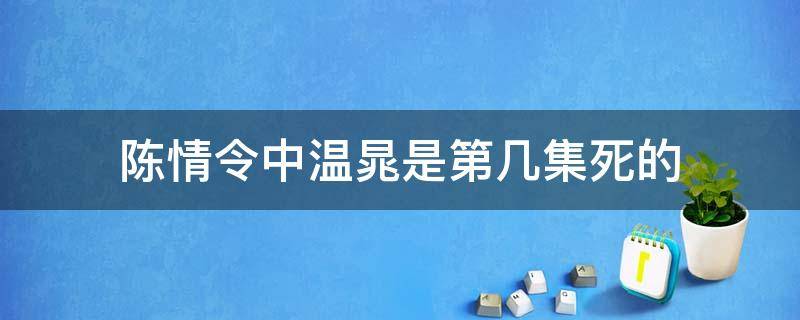 陈情令中温晁是第几集死的（陈情令温晁第一次出场第几集?）